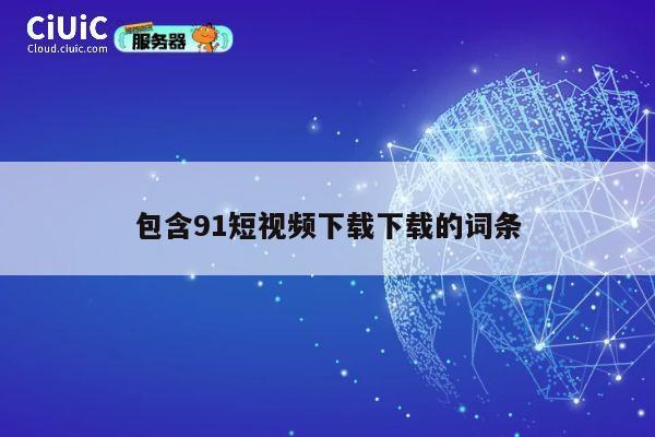 包含91短视频下载下载的词条 第1张 包含91短视频下载下载的词条 第1张