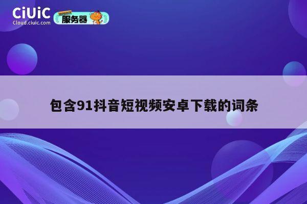 包含91抖音短视频安卓下载的词条 第1张
