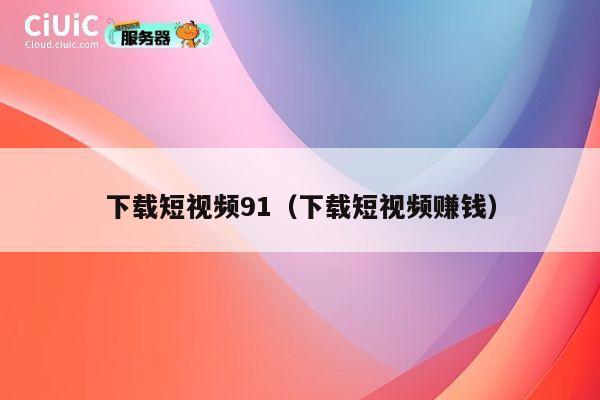 下载短视频91（下载短视频赚钱） 第1张