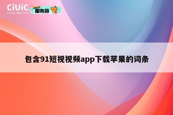 包含91短视视频app下载苹果的词条 第1张