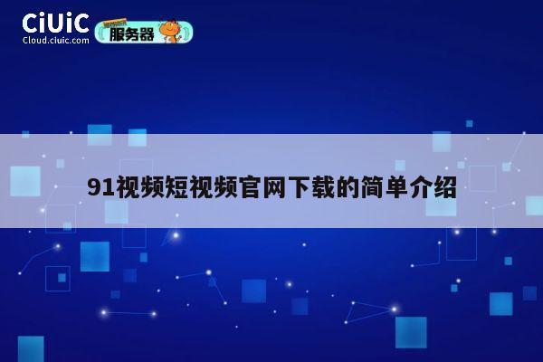 91视频短视频官网下载的简单介绍 第1张