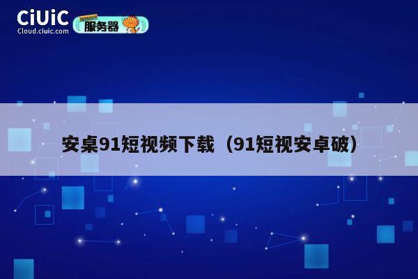 安桌91短视频下载（91短视安卓破） 第1张