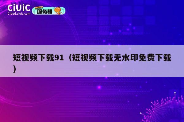 短视频下载91(短视频下载无水印免费下载) 第1张 短视频下载91(短视频下载无水印免费下载) 第1张