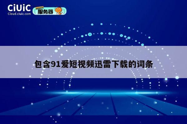 包含91爱短视频迅雷下载的词条 第1张