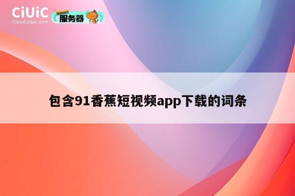 包含91香蕉短视频app下载的词条 第1张