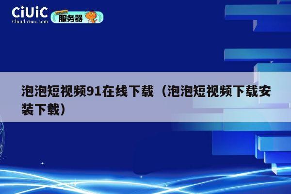 泡泡短视频91在线下载(泡泡短视频下载安装下载) 第1张 泡泡短视频91在线下载(泡泡短视频下载安装下载) 第1张