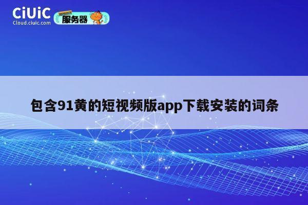 包含91黄的短视频版app下载安装的词条 第1张