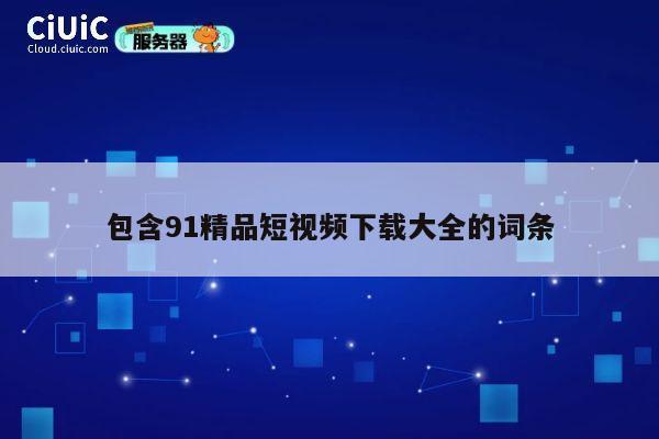 包含91精品短视频下载大全的词条 第1张