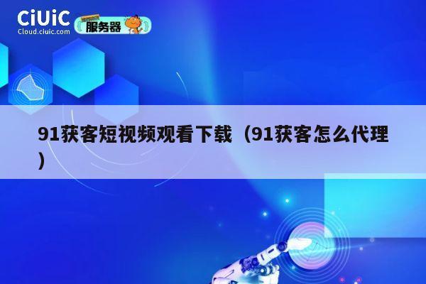 91获客短视频观看下载（91获客怎么代理） 第1张
