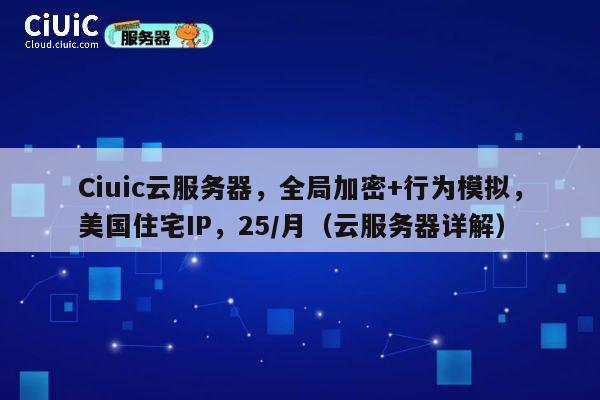 Ciuic云服务器，全局加密+行为模拟，美国住宅IP，25/月（云服务器详解） 第1张