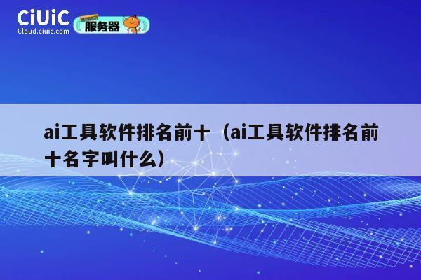 ai工具软件排名前十（ai工具软件排名前十名字叫什么） 第1张