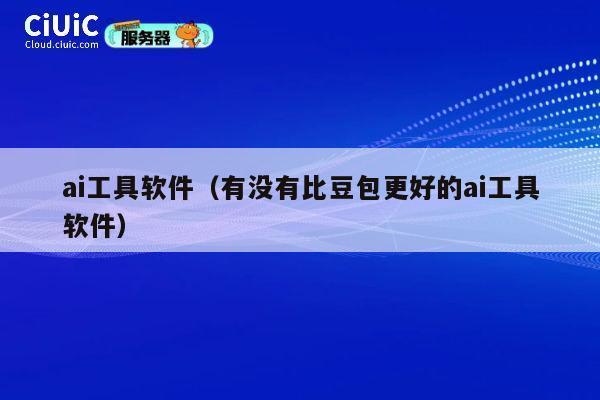 ai工具软件（有没有比豆包更好的ai工具软件） 第1张