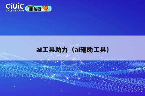 ai工具助力（ai辅助工具） 第1张