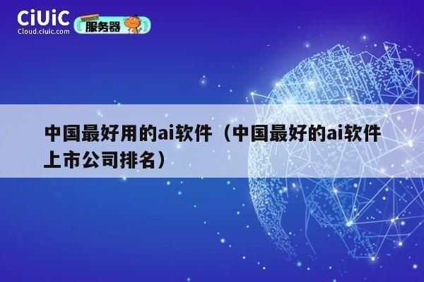 中国最好用的ai软件(中国最好的ai软件上市公司排名) 第1张 中国最好用的ai软件(中国最好的ai软件上市公司排名) 第1张